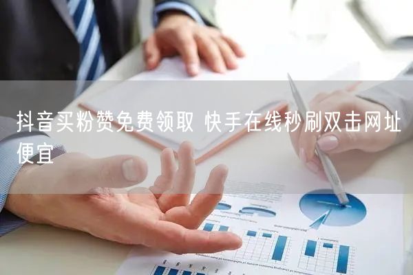 抖音买粉赞免费领取 快手在线秒刷双击网址便宜