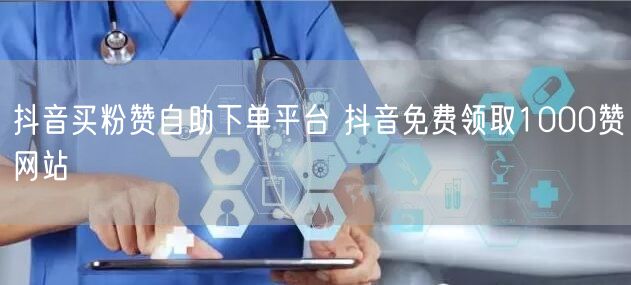 抖音买粉赞自助下单平台 抖音免费领取1000赞网站