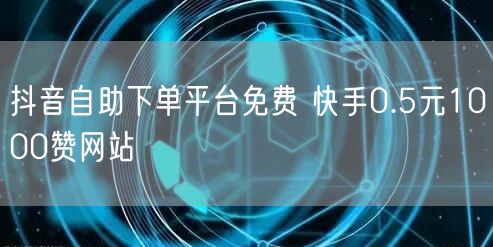 抖音自助下单平台免费 快手0.5元1000赞网站