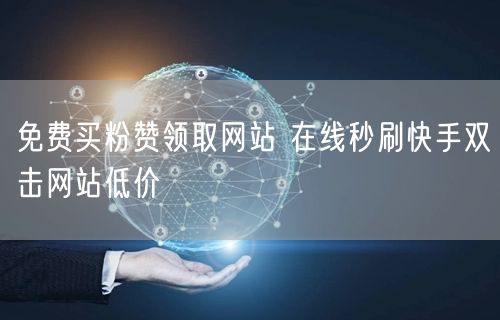 免费买粉赞领取网站 在线秒刷快手双击网站低价