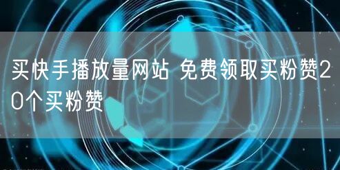 买快手播放量网站 免费领取买粉赞20个买粉赞