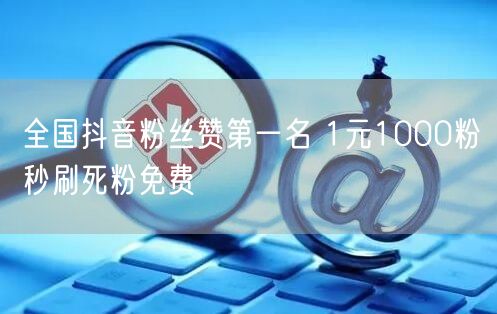 全国抖音粉丝赞第一名 1元1000粉秒刷死粉免费
