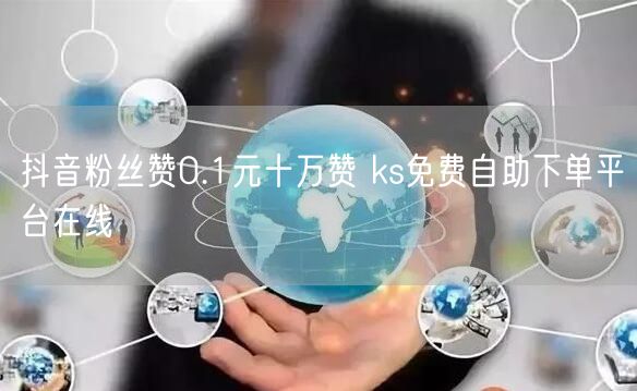 抖音粉丝赞0.1元十万赞 ks免费自助下单平台在线