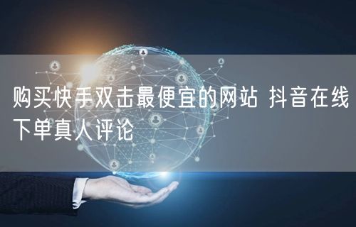 购买快手双击最便宜的网站 抖音在线下单真人评论