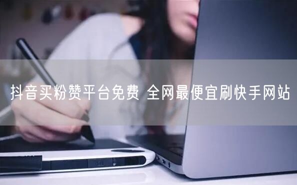 抖音买粉赞平台免费 全网最便宜刷快手网站