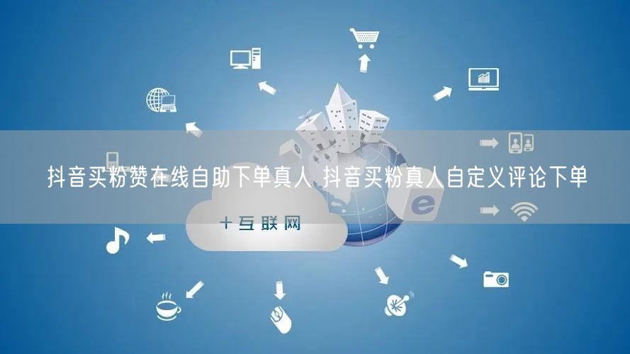 抖音买粉赞在线自助下单真人 抖音买粉真人自定义评论下单