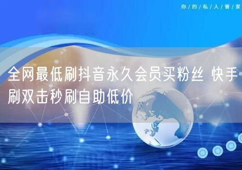 全网最低刷抖音永久会员买粉丝 快手刷双击秒刷自助低价