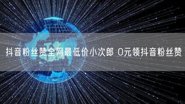 抖音粉丝赞全网最低价小次郎 0元领抖音粉丝赞
