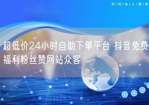 超低价24小时自助下单平台 抖音免费福利粉丝赞网站众客