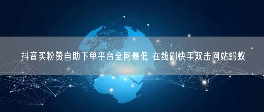 抖音买粉赞自助下单平台全网最低 在线刷快手双击网站蚂蚁