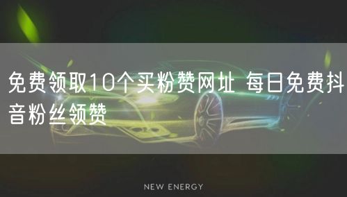 免费领取10个买粉赞网址 每日免费抖音粉丝领赞