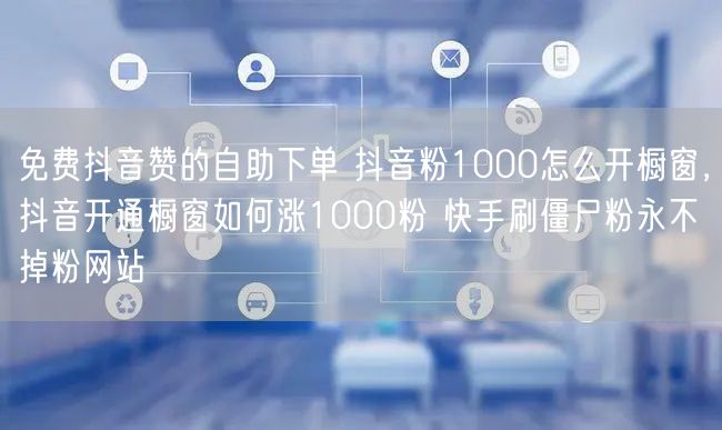 免费抖音赞的自助下单 抖音粉1000怎么开橱窗，抖音开通橱窗如何涨1000粉 快手刷僵尸粉永不掉粉网站