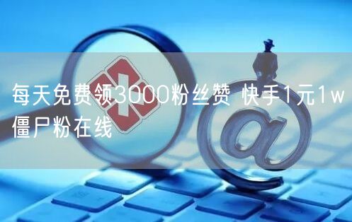 每天免费领3000粉丝赞 快手1元1w僵尸粉在线