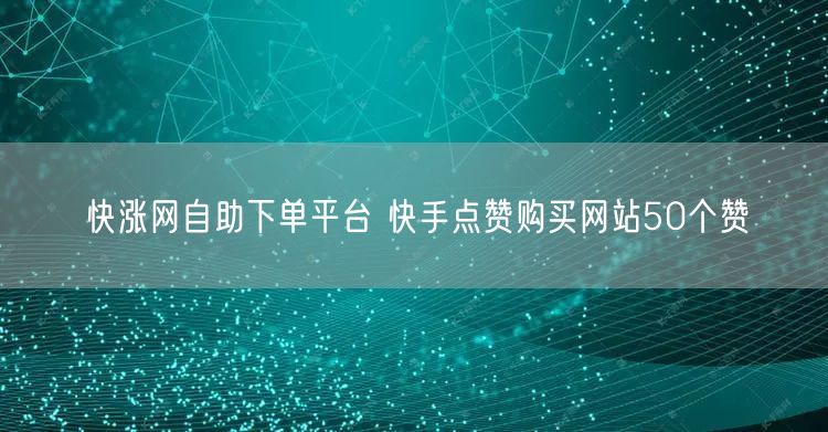 快涨网自助下单平台 快手点赞购买网站50个赞