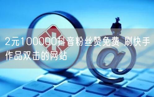 2元100000抖音粉丝赞免费 刷快手作品双击的网站