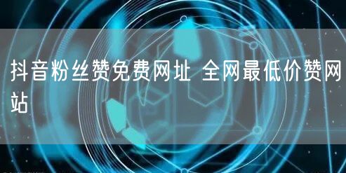 抖音粉丝赞免费网址 全网最低价赞网站