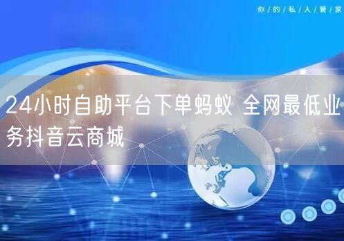 24小时自助平台下单蚂蚁 全网最低业务抖音云商城