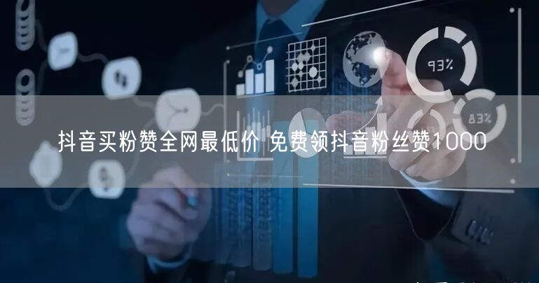抖音买粉赞全网最低价 免费领抖音粉丝赞1000