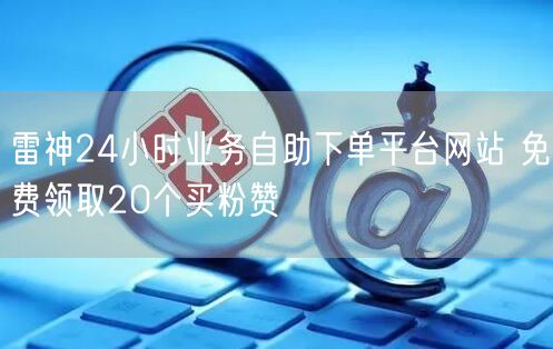 雷神24小时业务自助下单平台网站 免费领取20个买粉赞