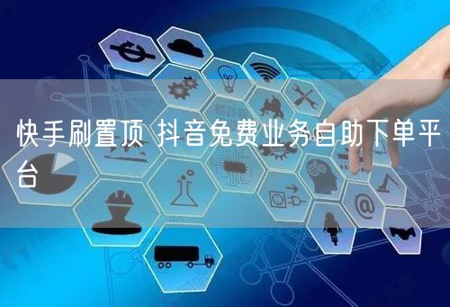 快手刷置顶 抖音免费业务自助下单平台