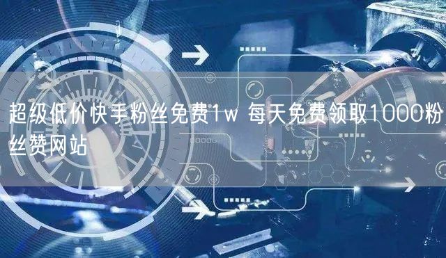 超级低价快手粉丝免费1w 每天免费领取1000粉丝赞网站