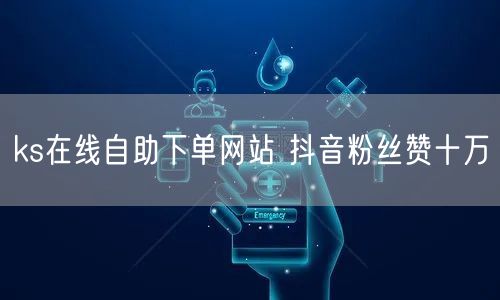 ks在线自助下单网站 抖音粉丝赞十万
