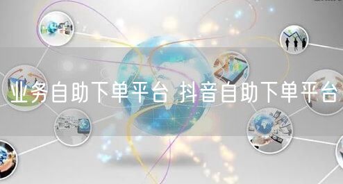 业务自助下单平台 抖音自助下单平台