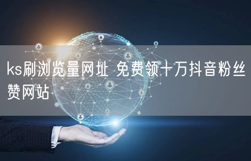ks刷浏览量网址 免费领十万抖音粉丝赞网站