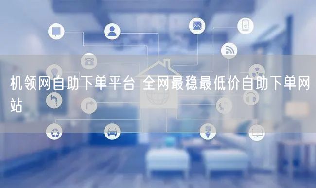 机领网自助下单平台 全网最稳最低价自助下单网站