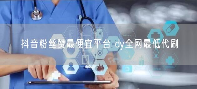 抖音粉丝赞最便宜平台 dy全网最低代刷