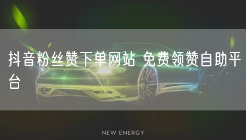 抖音粉丝赞下单网站 免费领赞自助平台