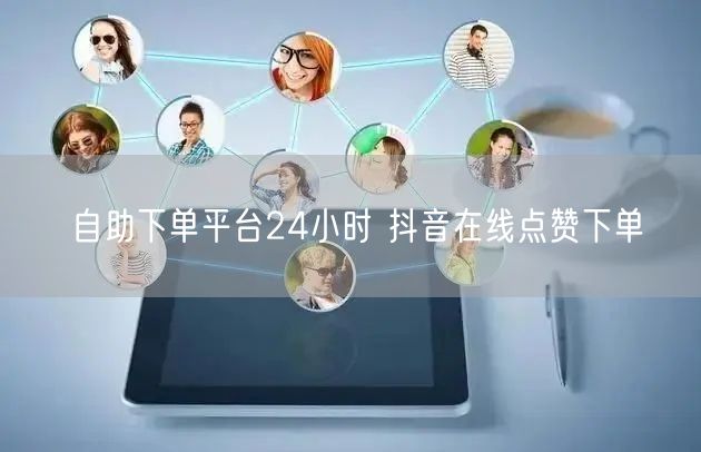 自助下单平台24小时 抖音在线点赞下单