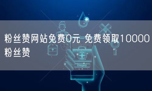 粉丝赞网站免费0元 免费领取10000粉丝赞