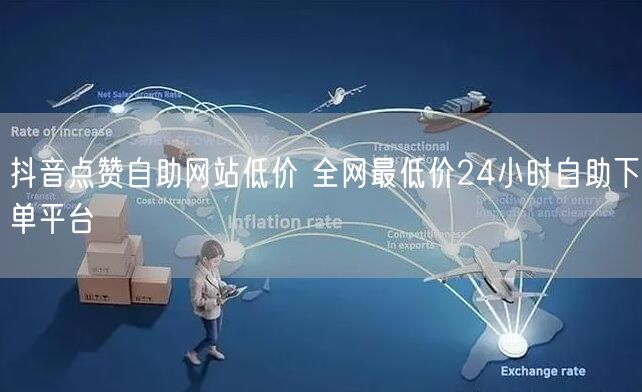 抖音点赞自助网站低价 全网最低价24小时自助下单平台