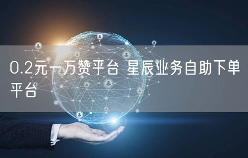 0.2元一万赞平台 星辰业务自助下单平台