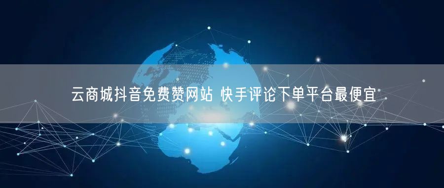 云商城抖音免费赞网站 快手评论下单平台最便宜