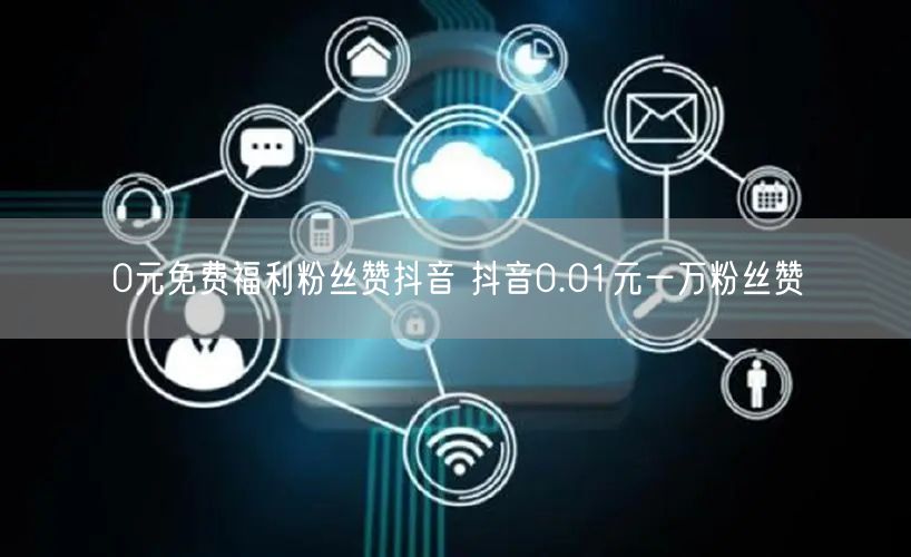 0元免费福利粉丝赞抖音 抖音0.01元一万粉丝赞