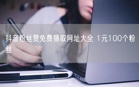 抖音粉丝赞免费领取网址大全 1元100个粉丝