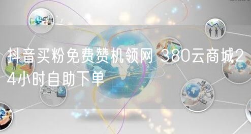 抖音买粉免费赞机领网 380云商城24小时自助下单