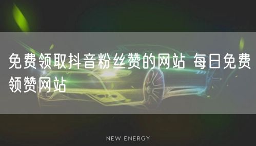 免费领取抖音粉丝赞的网站 每日免费领赞网站