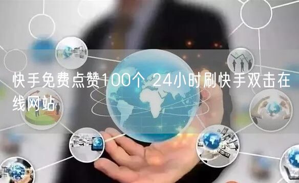 快手免费点赞100个 24小时刷快手双击在线网站