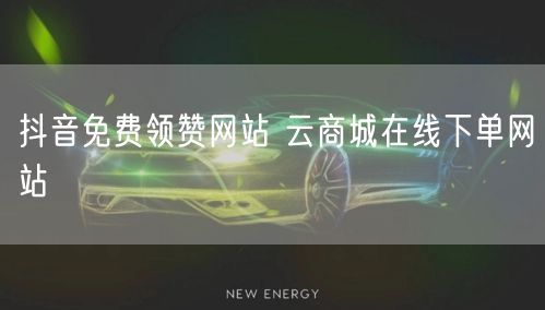抖音免费领赞网站 云商城在线下单网站