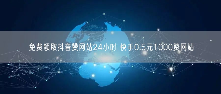 免费领取抖音赞网站24小时 快手0.5元1000赞网站