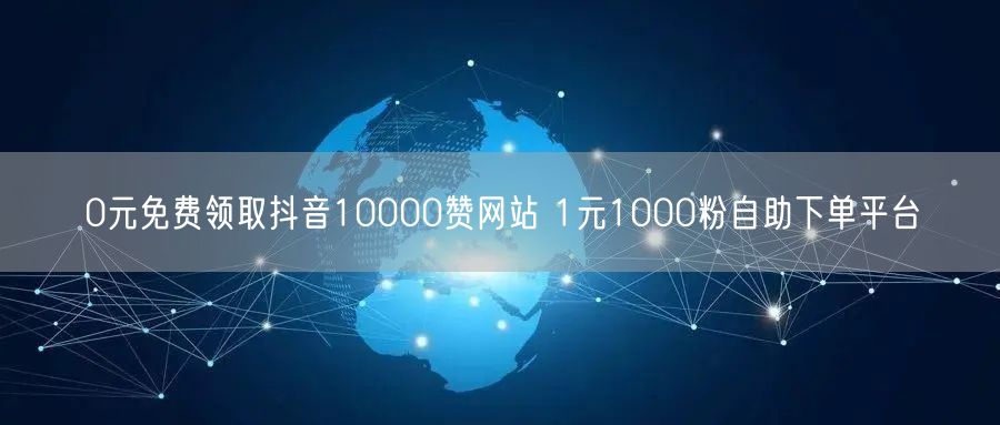 0元免费领取抖音10000赞网站 1元1000粉自助下单平台