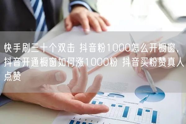 快手刷三十个双击 抖音粉1000怎么开橱窗，抖音开通橱窗如何涨1000粉 抖音买粉赞真人点赞