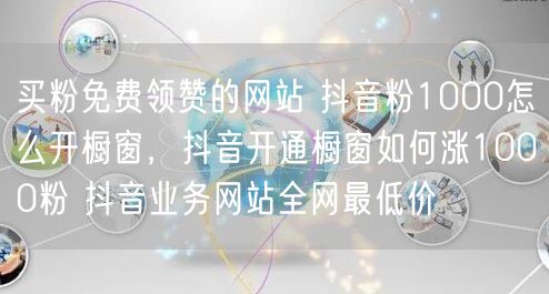 买粉免费领赞的网站 抖音粉1000怎么开橱窗，抖音开通橱窗如何涨1000粉 抖音业务网站全网最低价