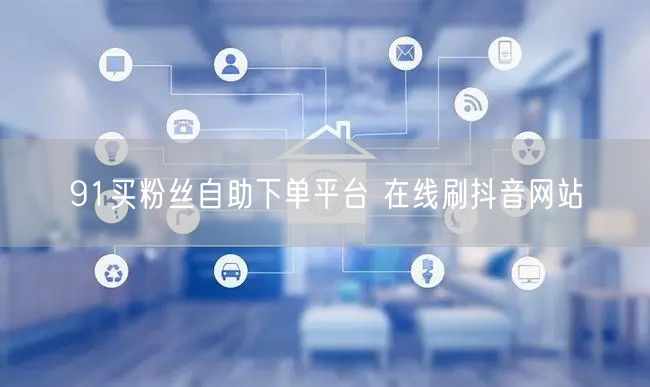 91买粉丝自助下单平台 在线刷抖音网站