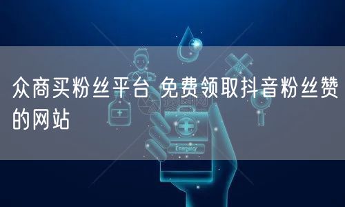 众商买粉丝平台 免费领取抖音粉丝赞的网站