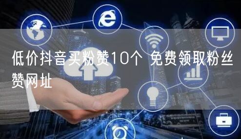 低价抖音买粉赞10个 免费领取粉丝赞网址