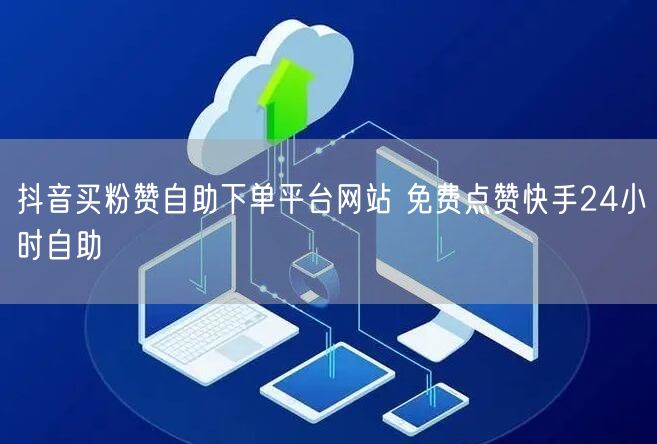 抖音买粉赞自助下单平台网站 免费点赞快手24小时自助